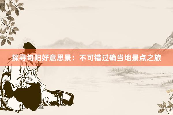 探寻旬阳好意思景：不可错过确当地景点之旅